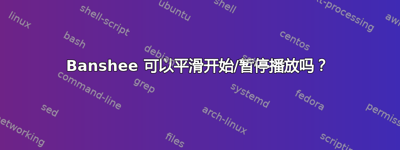 Banshee 可以平滑开始/暂停播放吗？