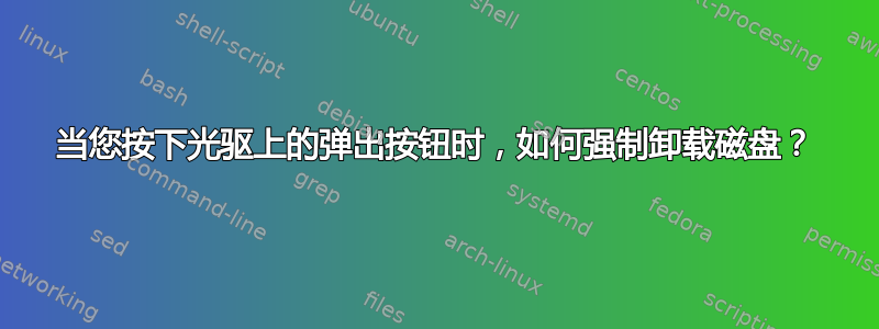 当您按下光驱上的弹出按钮时，如何强制卸载磁盘？