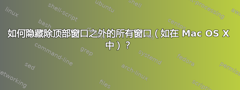 如何隐藏除顶部窗口之外的所有窗口（如在 Mac OS X 中）？