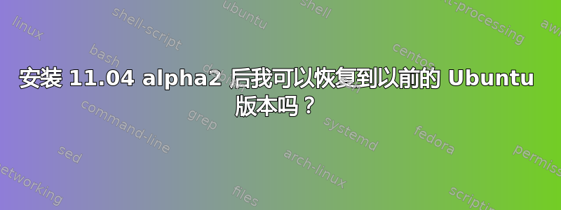 安装 11.04 alpha2 后我可以恢复到以前的 Ubuntu 版本吗？