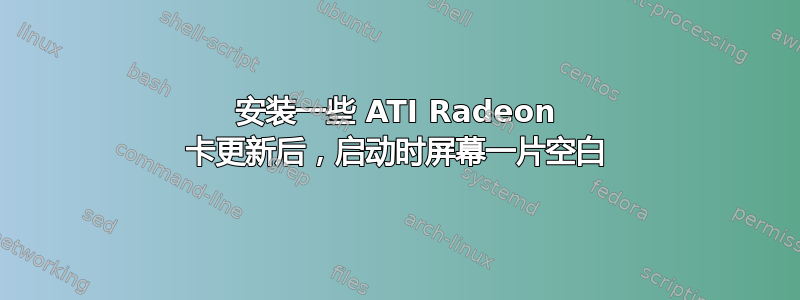 安装一些 ATI Radeon 卡更新后，启动时屏幕一片空白