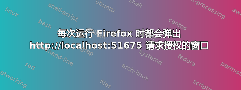 每次运行 Firefox 时都会弹出 http://localhost:51675 请求授权的窗口