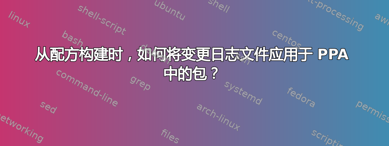 从配方构建时，如何将变更日志文件应用于 PPA 中的包？