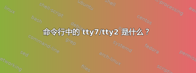 命令行中的 tty7/tty2 是什么？