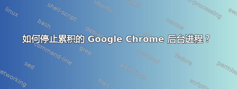 如何停止累积的 Google Chrome 后台进程？