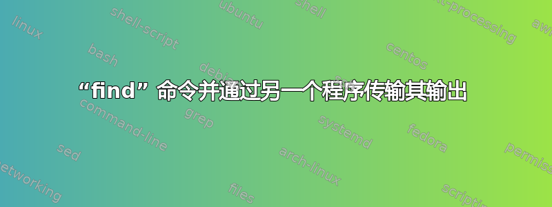 “find” 命令并通过另一个程序传输其输出