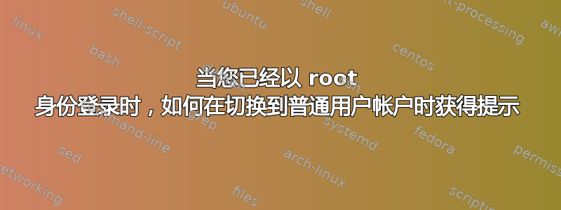 当您已经以 root 身份登录时，如何在切换到普通用户帐户时获得提示