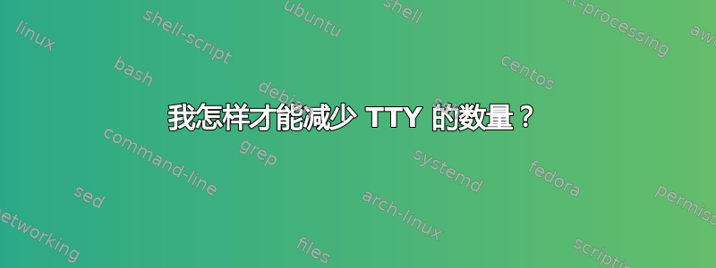 我怎样才能减少 TTY 的数量？