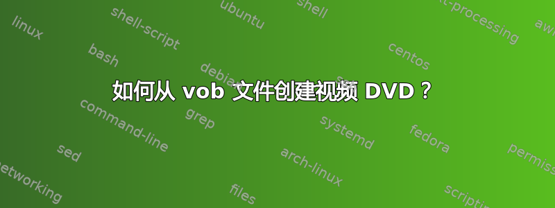 如何从 vob 文件创建视频 DVD？