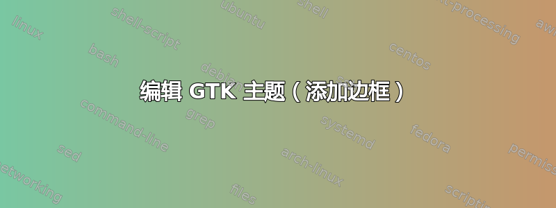 编辑 GTK 主题（添加边框）