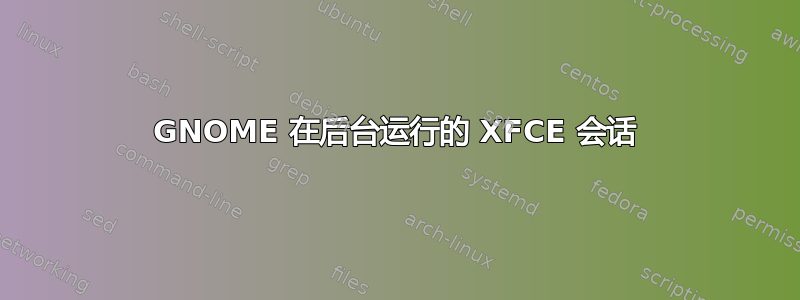 GNOME 在后台运行的 XFCE 会话