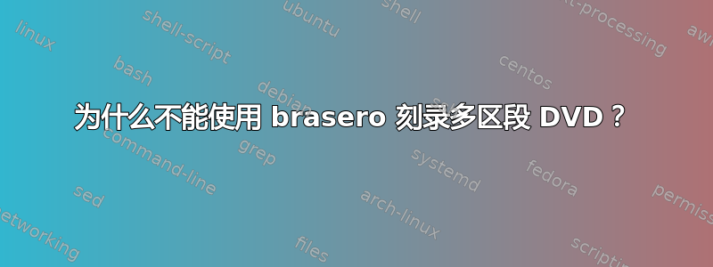 为什么不能使用 brasero 刻录多区段 DVD？