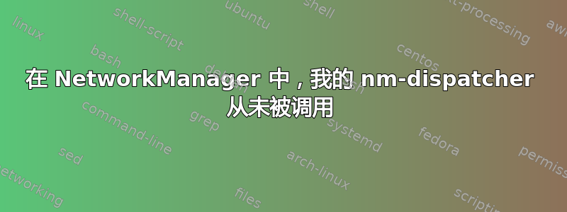 在 NetworkManager 中，我的 nm-dispatcher 从未被调用