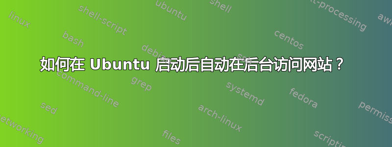 如何在 Ubuntu 启动后自动在后台访问网站？