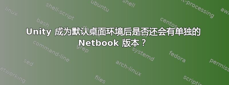 Unity 成为默认桌面环境后是否还会有单独的 Netbook 版本？