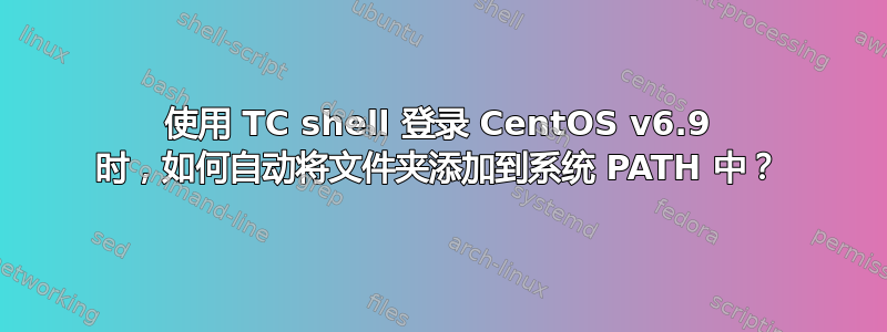 使用 TC shell 登录 CentOS v6.9 时，如何自动将文件夹添加到系统 PATH 中？