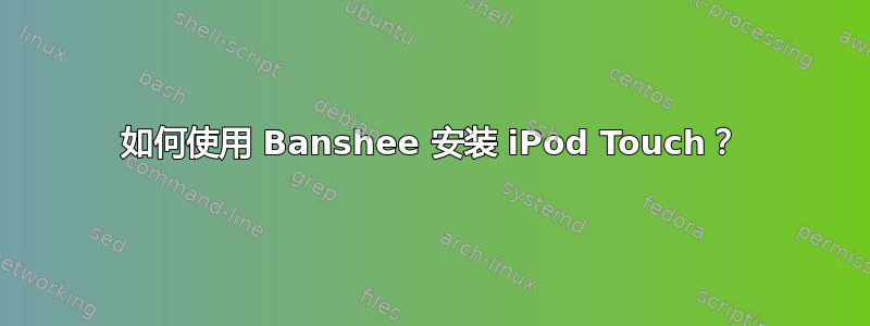 如何使用 Banshee 安装 iPod Touch？