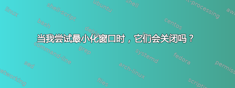 当我尝试最小化窗口时，它们会关闭吗？