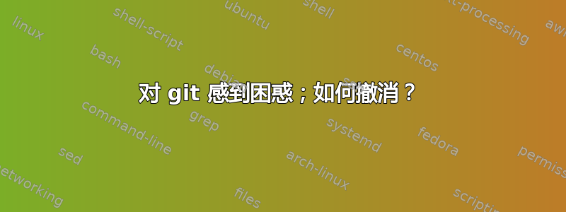 对 git 感到困惑；如何撤消？