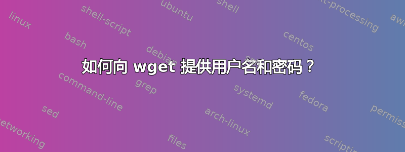 如何向 wget 提供用户名和密码？