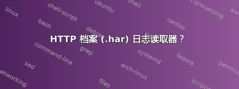 HTTP 档案 (.har) 日志读取器？