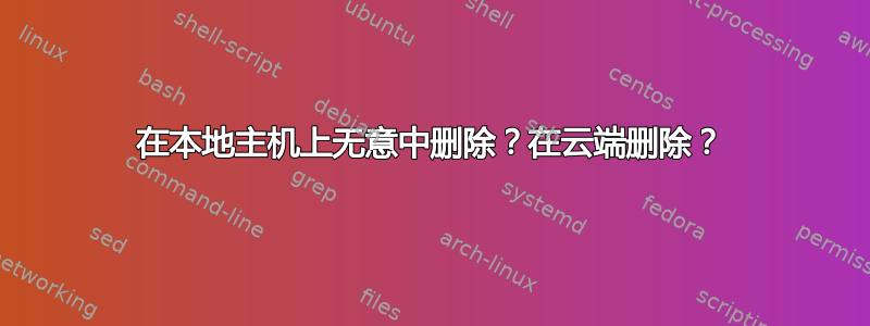 在本地主机上无意中删除？在云端删除？