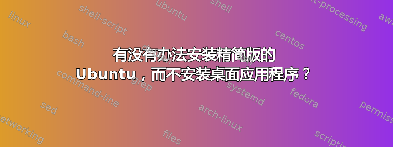 有没有办法安装精简版的 Ubuntu，而不安装桌面应用程序？