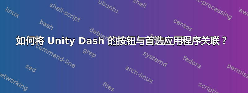 如何将 Unity Dash 的按钮与首选应用程序关联？