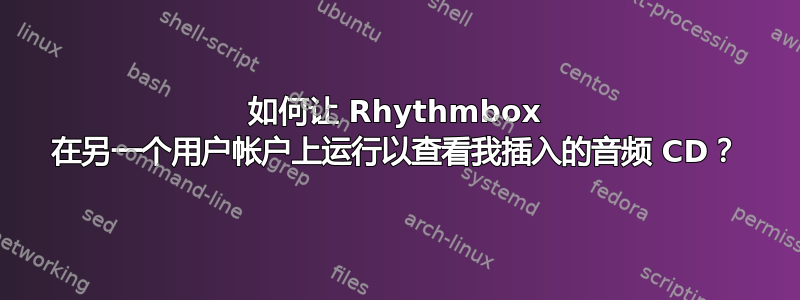 如何让 Rhythmbox 在另一个用户帐户上运行以查看我插入的音频 CD？