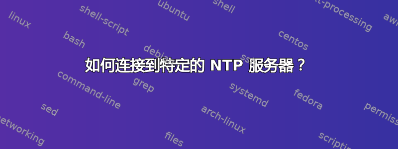 如何连接到特定的 NTP 服务器？