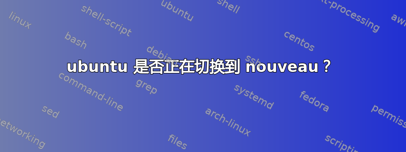 ubuntu 是否正在切换到 nouveau？