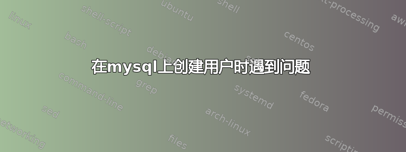 在mysql上创建用户时遇到问题