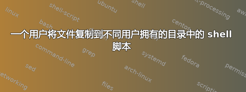 一个用户将文件复制到不同用户拥有的目录中的 shell 脚本