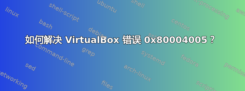 如何解决 VirtualBox 错误 0x80004005？