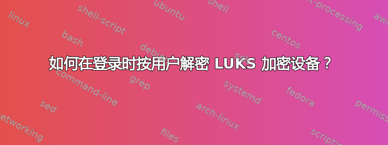 如何在登录时按用户解密 LUKS 加密设备？