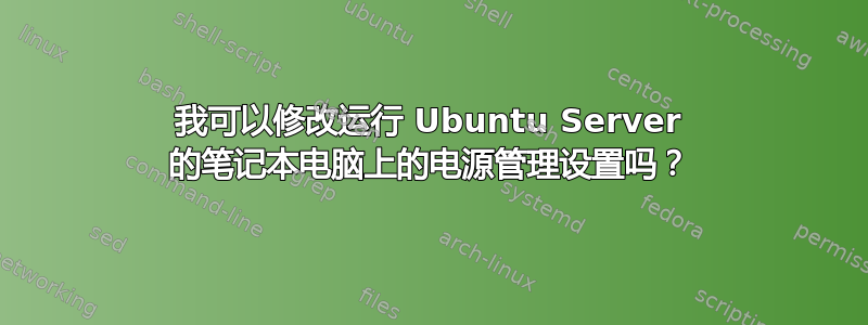 我可以修改运行 Ubuntu Server 的笔记本电脑上的电源管理设置吗？