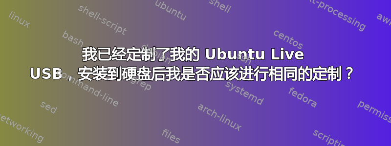 我已经定制了我的 Ubuntu Live USB，安装到硬盘后我是否应该进行相同的定制？