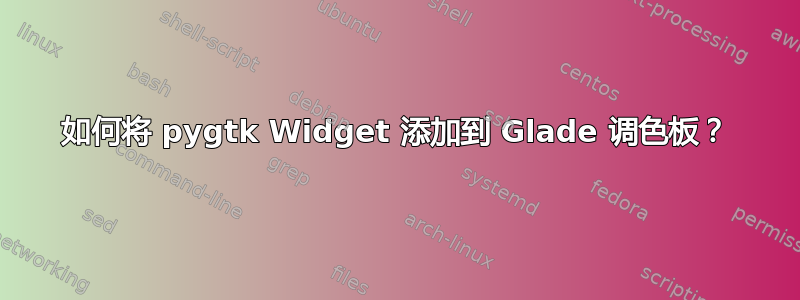 如何将 pygtk Widget 添加到 Glade 调色板？