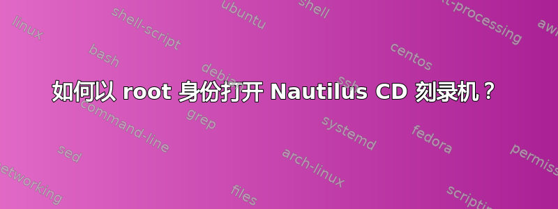 如何以 root 身份打开 Nautilus CD 刻录机？