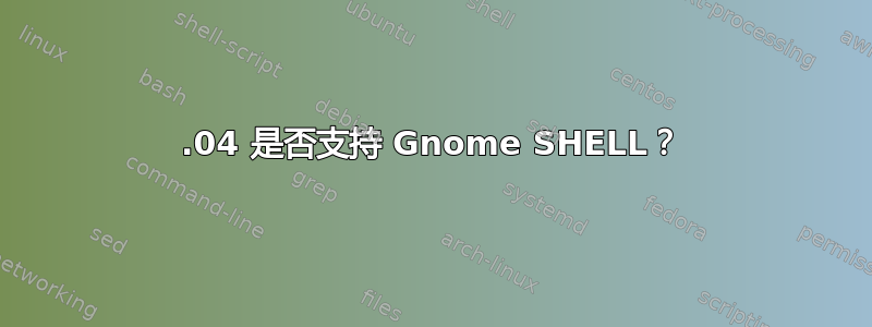 11.04 是否支持 Gnome SHELL？