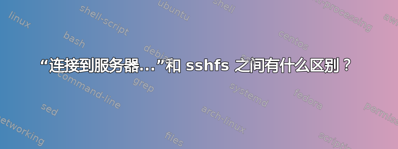 “连接到服务器...”和 sshfs 之间有什么区别？