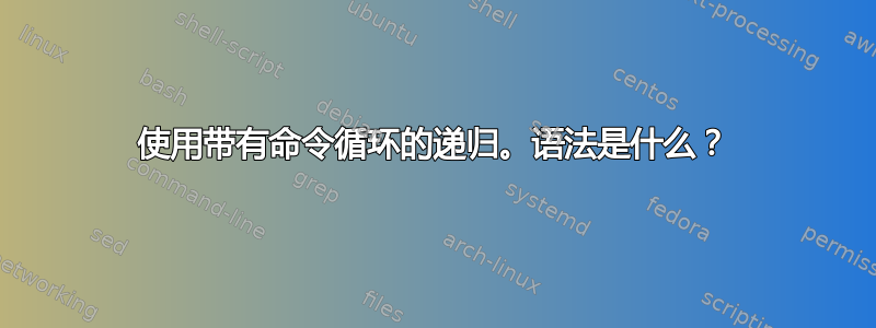 使用带有命令循环的递归。语法是什么？