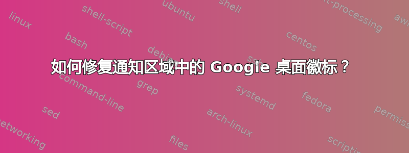 如何修复通知区域中的 Google 桌面徽标？