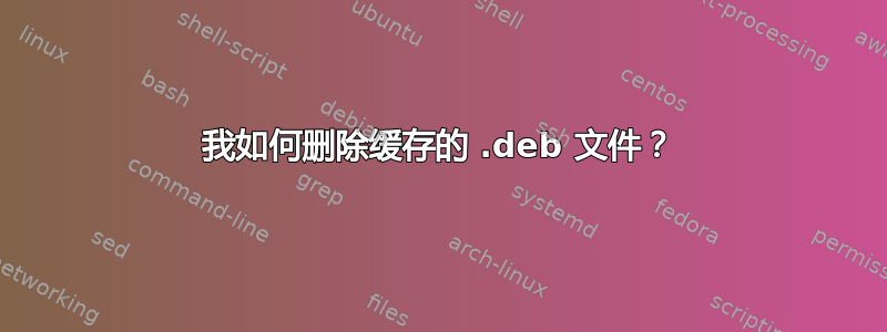 我如何删除缓存的 .deb 文件？