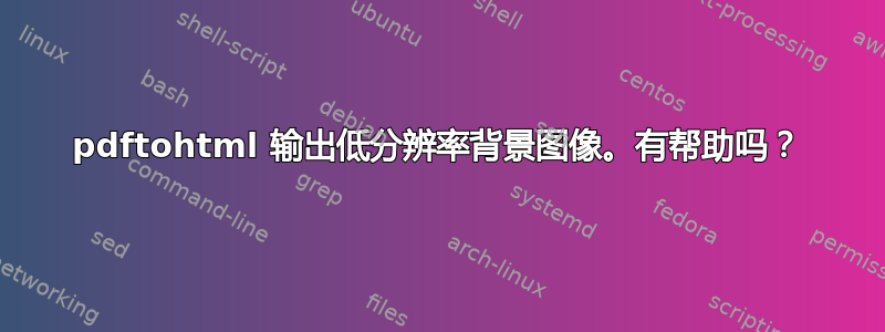 pdftohtml 输出低分辨率背景图像。有帮助吗？