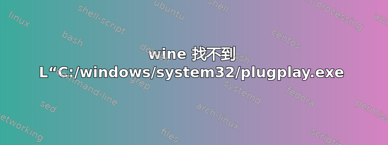 wine 找不到 L“C:/windows/system32/plugplay.exe