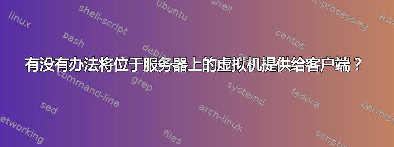 有没有办法将位于服务器上的虚拟机提供给客户端？