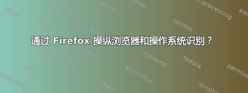 通过 Firefox 操纵浏览器和操作系统识别？