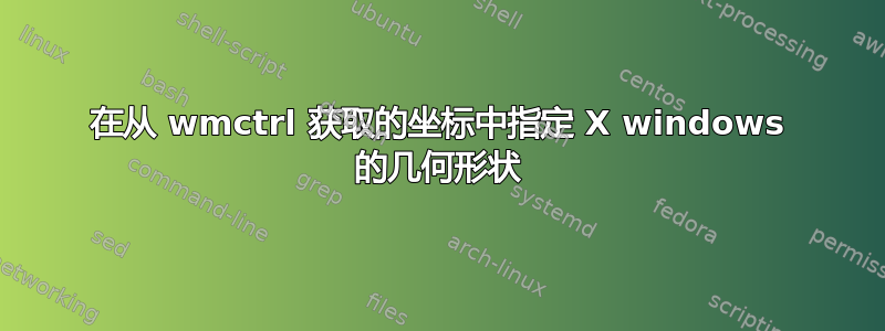 在从 wmctrl 获取的坐标中指定 X windows 的几何形状