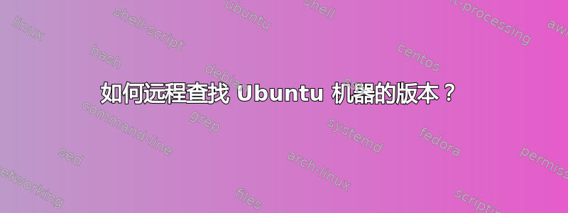 如何远程查找 Ubuntu 机器的版本？